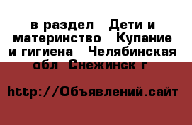  в раздел : Дети и материнство » Купание и гигиена . Челябинская обл.,Снежинск г.